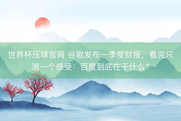 世界杯压球官网 谷歌发布一季度财报，看完只消一个感受：百度到底在干什么？