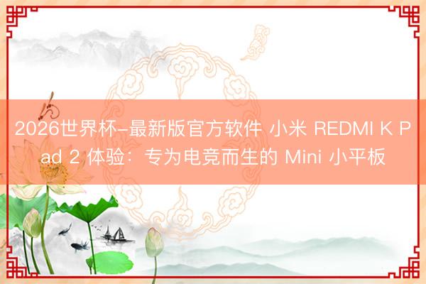 2026世界杯-最新版官方软件 小米 REDMI K Pad 2 体验：专为电竞而生的 Mini 小平板
