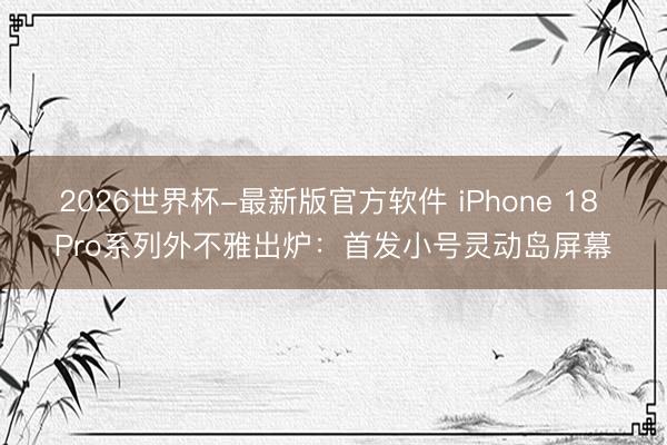 2026世界杯-最新版官方软件 iPhone 18 Pro系列外不雅出炉：首发小号灵动岛屏幕