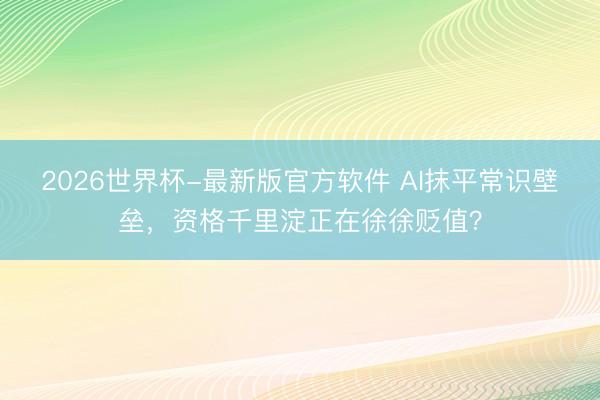 2026世界杯-最新版官方软件 AI抹平常识壁垒,资格千里淀正在徐徐贬值?