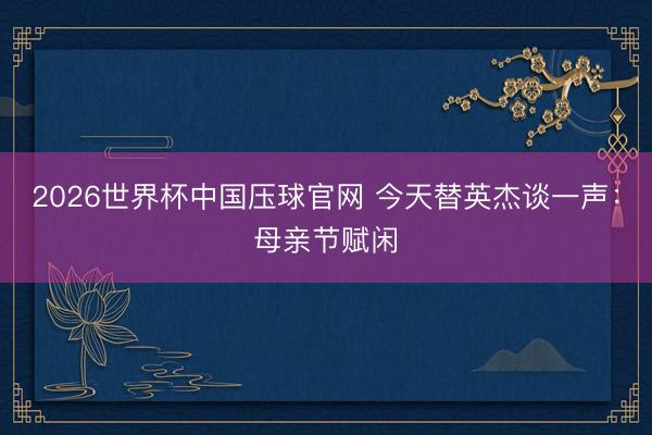 2026世界杯中国压球官网 今天替英杰谈一声：母亲节赋闲