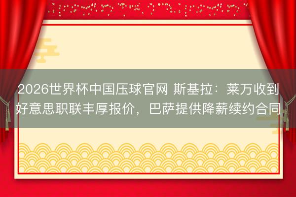 2026世界杯中国压球官网 斯基拉:莱万收到好意思职联丰厚报价,巴萨提供降薪续约合同