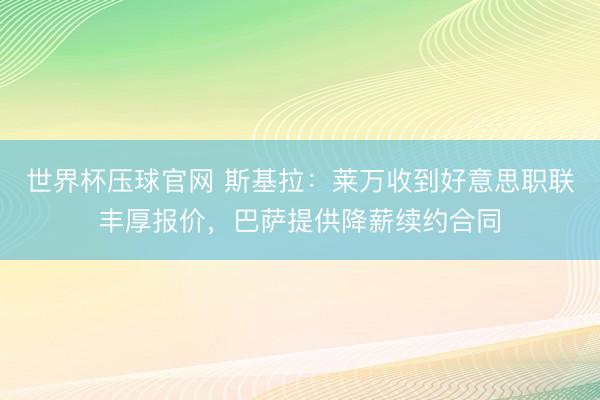世界杯压球官网 斯基拉：莱万收到好意思职联丰厚报价，巴萨提供降薪续约合同