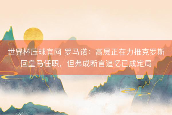 世界杯压球官网 罗马诺：高层正在力推克罗斯回皇马任职，但弗成断言追忆已成定局