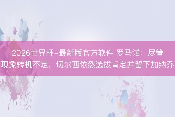 2026世界杯-最新版官方软件 罗马诺:尽管现象转机不定,切尔西依然选拔肯定并留下加纳乔