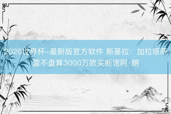 2026世界杯-最新版官方软件 斯基拉：加拉塔萨雷不盘算3000万欧买断诺阿·朗