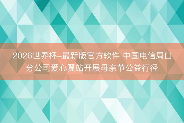 2026世界杯-最新版官方软件 中国电信周口分公司爱心翼站开展母亲节公益行径