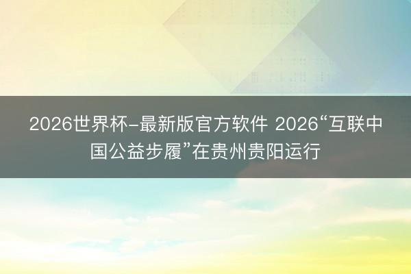2026世界杯-最新版官方软件 2026“互联中国公益步履”在贵州贵阳运行