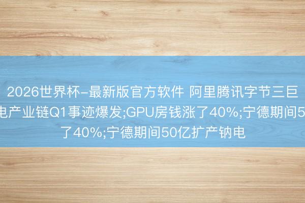2026世界杯-最新版官方软件 阿里腾讯字节三巨头加码AI;锂电产业链Q1事迹爆发;GPU房钱涨了40%;宁德期间50亿扩产钠电