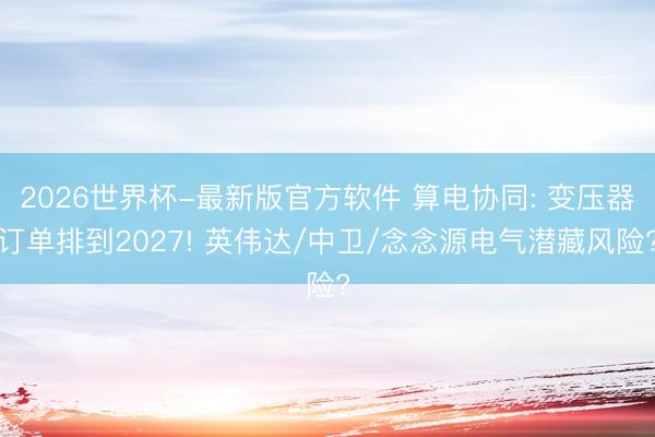 2026世界杯-最新版官方软件 算电协同: 变压器订单排到2027! 英伟达/中卫/念念源电气潜藏风险?