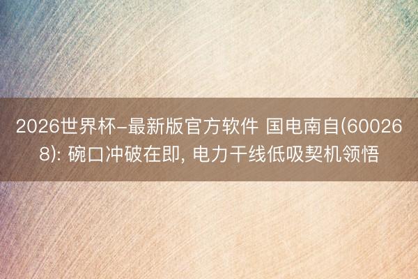 2026世界杯-最新版官方软件 国电南自(600268): 碗口冲破在即， 电力干线低吸契机领悟