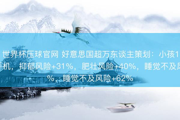 世界杯压球官网 好意思国超万东谈主策划：小孩12岁领有手机，抑郁风险+31%，肥壮风险+40%，睡觉不及风险+62%