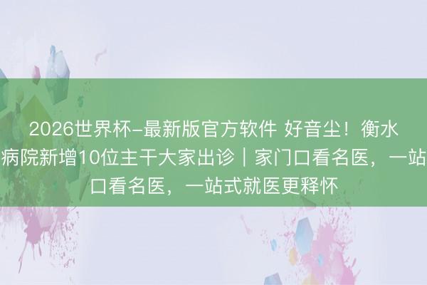 2026世界杯-最新版官方软件 好音尘!衡水市东说念主民病院新增10位主干大家出诊|家门口看名医,一站式就医更释怀