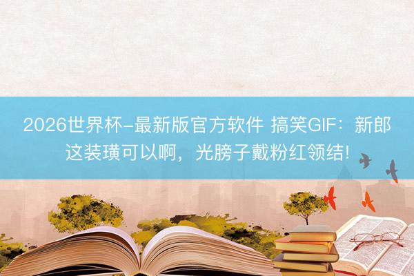 2026世界杯-最新版官方软件 搞笑GIF：新郎这装璜可以啊，光膀子戴粉红领结!