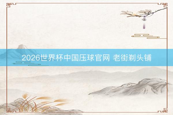 2026世界杯中国压球官网 老街剃头铺