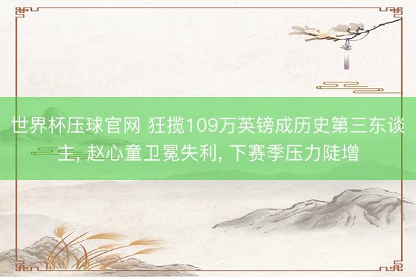 世界杯压球官网 狂揽109万英镑成历史第三东谈主， 赵心童卫冕失利， 下赛季压力陡增