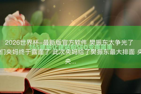 2026世界杯-最新版官方软件 樊振东太争光了 我们央妈终于露面了 此次央妈给了樊振东最大排面 央...