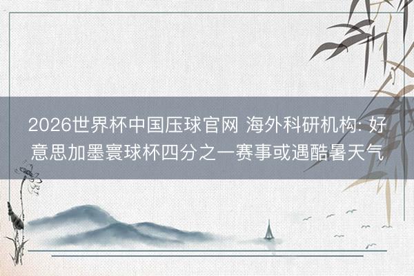 2026世界杯中国压球官网 海外科研机构: 好意思加墨寰球杯四分之一赛事或遇酷暑天气