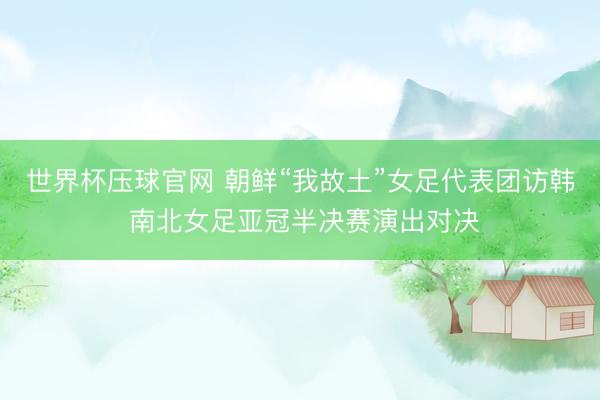 世界杯压球官网 朝鲜“我故土”女足代表团访韩 南北女足亚冠半决赛演出对决