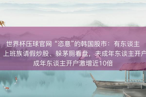 世界杯压球官网 “恣意”的韩国股市：有东谈主大赚400倍，上班族请假炒股、躲茅厕看盘，未成年东谈主开户激增近10倍