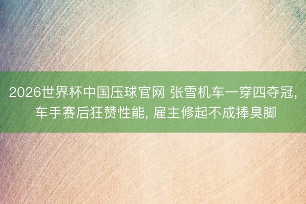 2026世界杯中国压球官网 张雪机车一穿四夺冠， 车手赛后狂赞性能， 雇主修起不成捧臭脚
