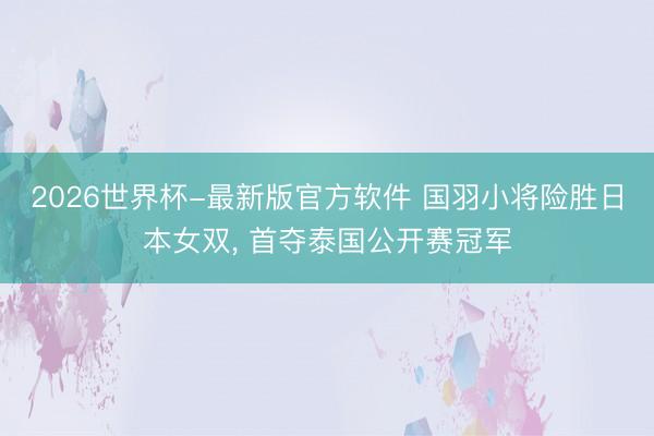 2026世界杯-最新版官方软件 国羽小将险胜日本女双， 首夺泰国公开赛冠军