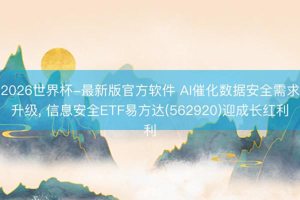 2026世界杯-最新版官方软件 AI催化数据安全需求升级， 信息安全ETF易方达(562920)迎成长红利