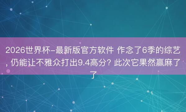 2026世界杯-最新版官方软件 作念了6季的综艺, 仍能让不雅众打出9.4高分? 此次它果然赢麻了