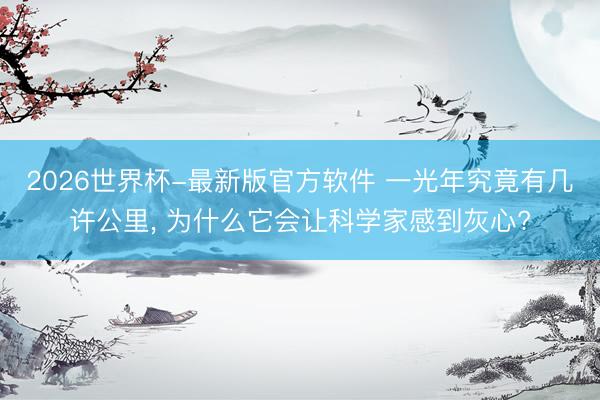 2026世界杯-最新版官方软件 一光年究竟有几许公里， 为什么它会让科学家感到灰心?