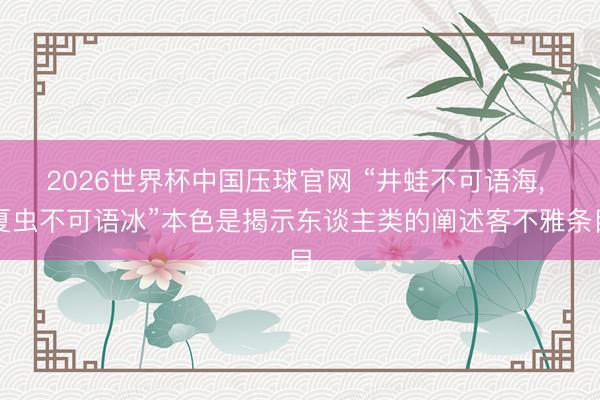 2026世界杯中国压球官网 “井蛙不可语海, 夏虫不可语冰”本色是揭示东谈主类的阐述客不雅条目
