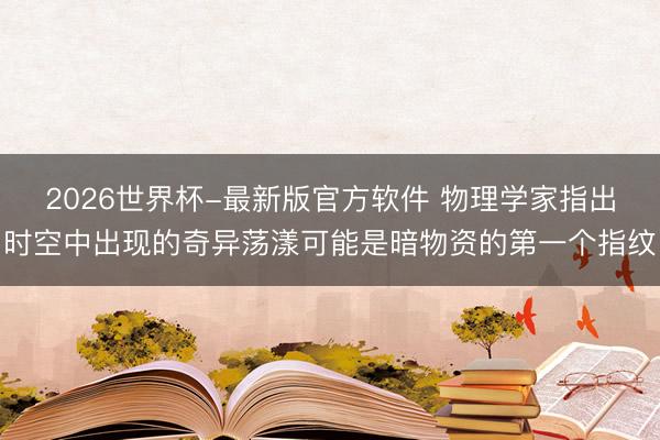 2026世界杯-最新版官方软件 物理学家指出时空中出现的奇异荡漾可能是暗物资的第一个指纹