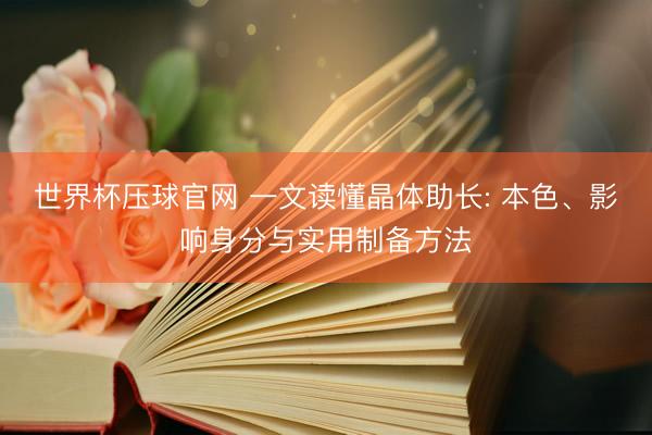 世界杯压球官网 一文读懂晶体助长: 本色、影响身分与实用制备方法