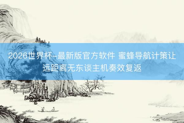 2026世界杯-最新版官方软件 蜜蜂导航计策让远距离无东谈主机奏效复返