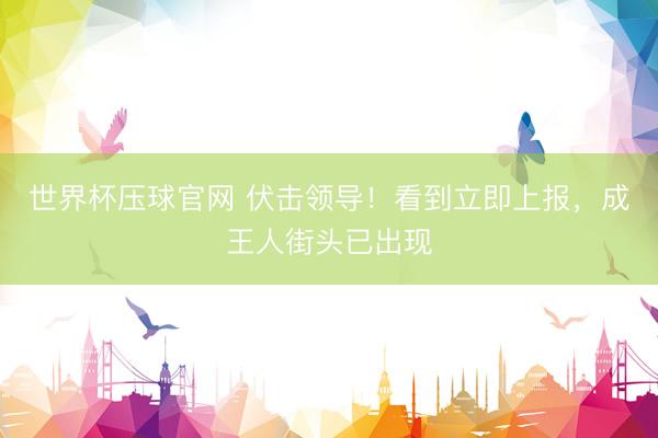 世界杯压球官网 伏击领导！看到立即上报，成王人街头已出现