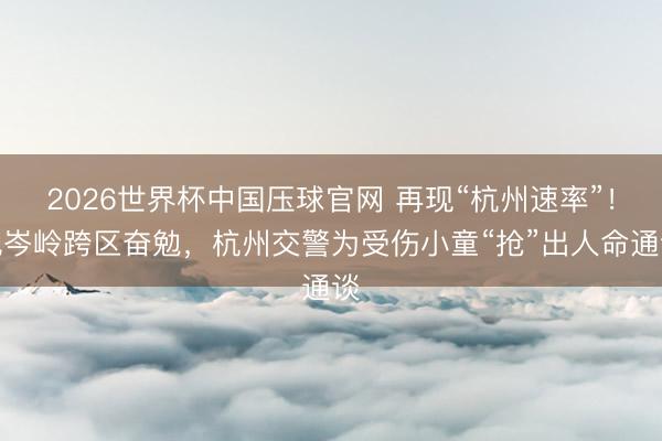 2026世界杯中国压球官网 再现“杭州速率”！晚岑岭跨区奋勉，杭州交警为受伤小童“抢”出人命通谈