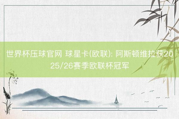 世界杯压球官网 球星卡(欧联): 阿斯顿维拉获2025/26赛季欧联杯冠军