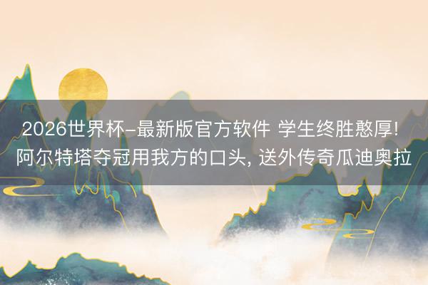 2026世界杯-最新版官方软件 学生终胜憨厚! 阿尔特塔夺冠用我方的口头， 送外传奇瓜迪奥拉