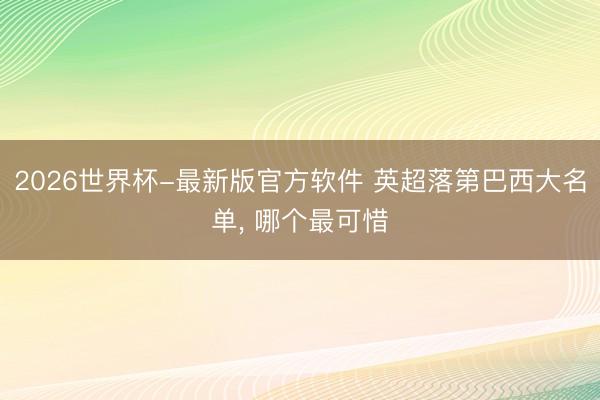 2026世界杯-最新版官方软件 英超落第巴西大名单， 哪个最可惜