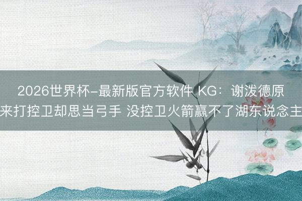 2026世界杯-最新版官方软件 KG:谢泼德原来打控卫却思当弓手 没控卫火箭赢不了湖东说念主