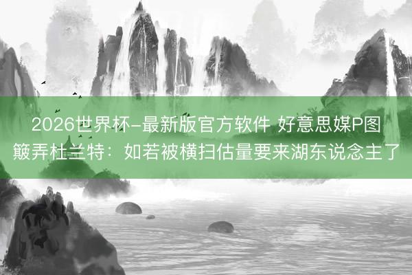 2026世界杯-最新版官方软件 好意思媒P图簸弄杜兰特：如若被横扫估量要来湖东说念主了