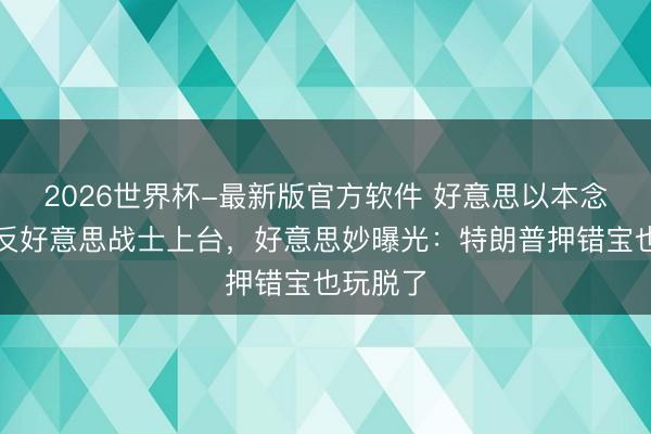 2026世界杯-最新版官方软件 好意思以本念念扶抓反好意思战士上台，好意思妙曝光：特朗普押错宝也玩脱了