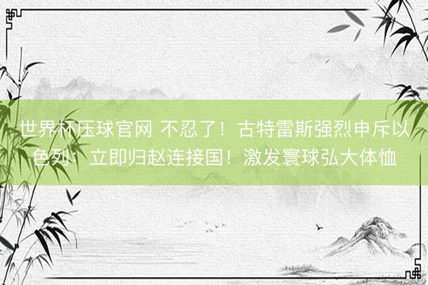世界杯压球官网 不忍了！古特雷斯强烈申斥以色列：立即归赵连接国！激发寰球弘大体恤