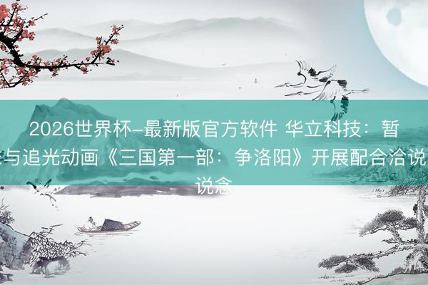 2026世界杯-最新版官方软件 华立科技：暂未与追光动画《三国第一部：争洛阳》开展配合洽说念