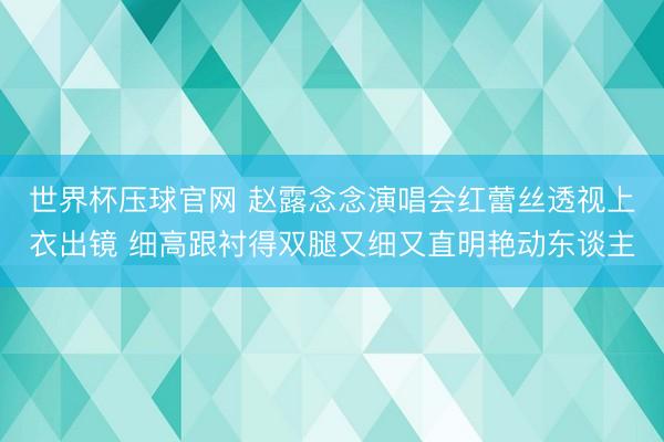 世界杯压球官网 赵露念念演唱会红蕾丝透视上衣出镜 细高跟衬得双腿又细又直明艳动东谈主