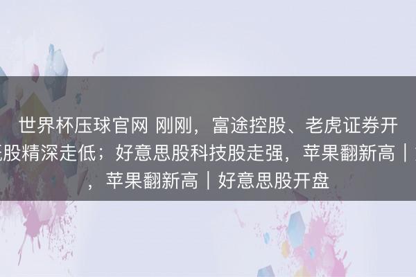 世界杯压球官网 刚刚，富途控股、老虎证券开盘大跌；中概股精深走低；好意思股科技股走强，苹果翻新高｜好意思股开盘