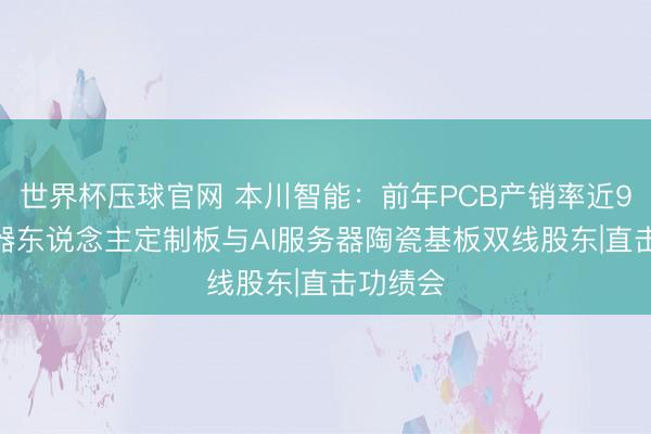 世界杯压球官网 本川智能：前年PCB产销率近95% 机器东说念主定制板与AI服务器陶瓷基板双线股东|直击功绩会