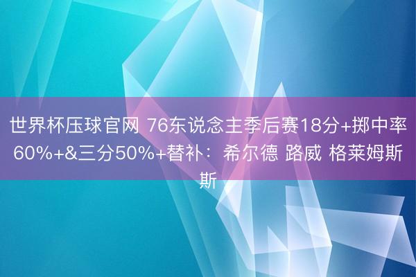 世界杯压球官网 76东说念主季后赛18分+掷中率60%+&三分50%+替补：希尔德 路威 格莱姆斯