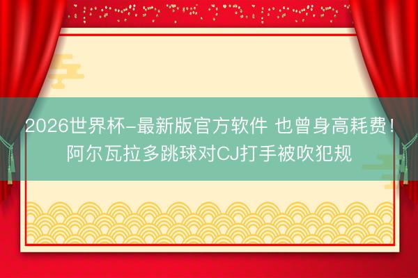 2026世界杯-最新版官方软件 也曾身高耗费！阿尔瓦拉多跳球对CJ打手被吹犯规