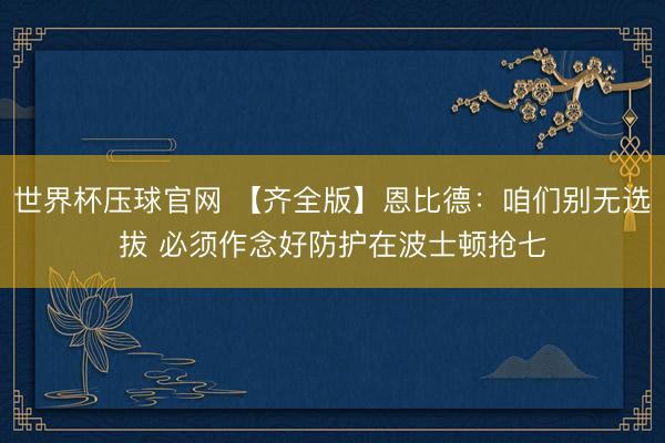 世界杯压球官网 【齐全版】恩比德：咱们别无选拔 必须作念好防护在波士顿抢七