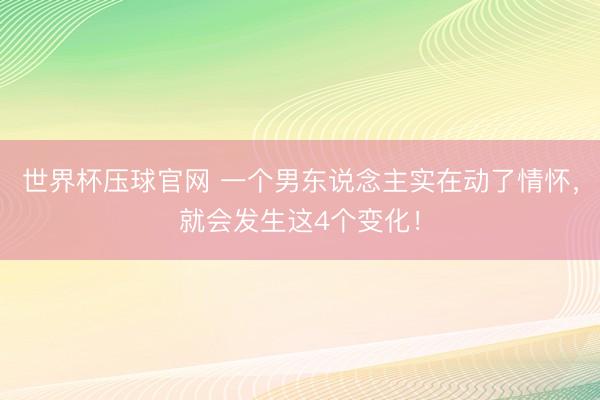 世界杯压球官网 一个男东说念主实在动了情怀,就会发生这4个变化!